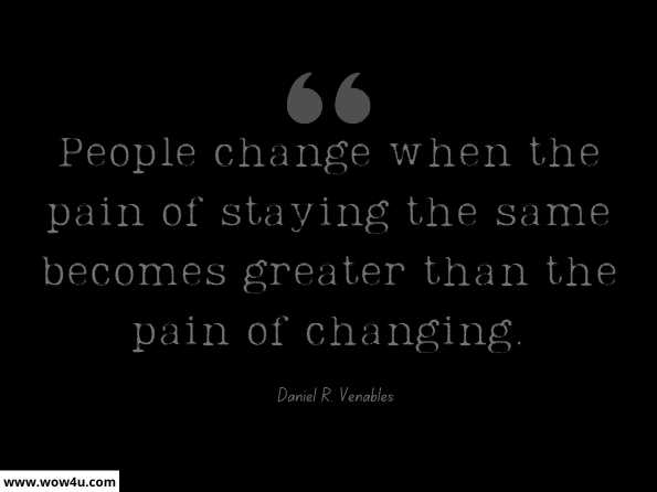 People change when the pain of staying the same becomes greater than the pain of changing. Daniel R. Venables, Facilitating Teacher Teams and Authentic PLCs: The Human ... 