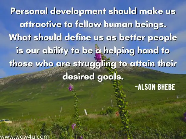 Personal development should make us attractive to fellow human beings. What should define us as better people is our ability to be a helping hand to those who are struggling to attain their desired goals.