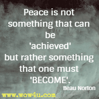 Peace is not something that can be 'achieved' but rather something that one must BECOME. Beau Norton