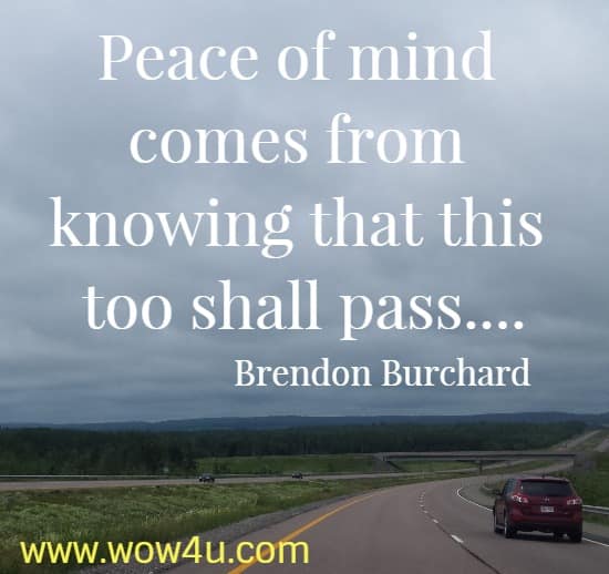 Peace of mind comes from knowing that this too shall pass....
  Brendon Burchard