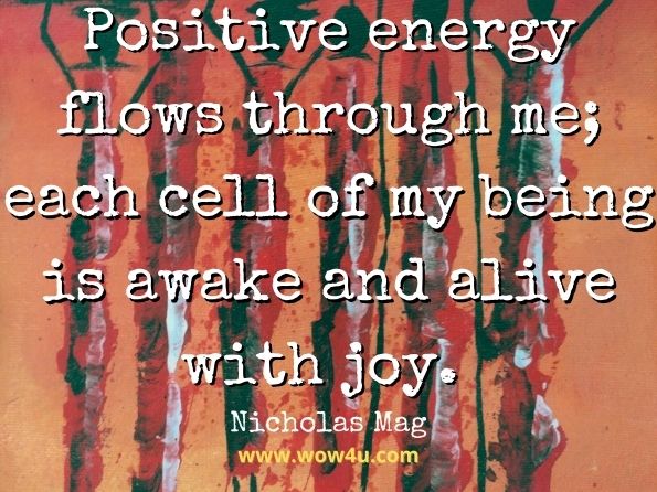 Positive energy flows through me; each cell of my being is awake and alive with joy. Nicholas Mag, Positive Utterances