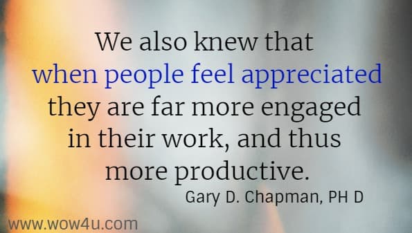 We also knew that when people feel appreciated they are far more engaged in their work, and thus more productive.
  Gary D. Chapman, PH D