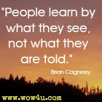 People learn by what they see, not what they are told.  Brian Cagneey