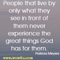 People that live by only what they see in front of them never experience the great things God has for them. Patricia Meyers