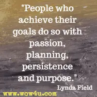 People who achieve their goals do so with passion, planning, persistence and purpose. Lynda Field