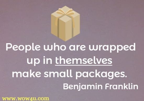 People who are wrapped up in themselves make small packages. Benjamin Franklin