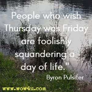 People who wish Thursday was Friday are foolishly squandering a day of life. Byron Pulsifer 
