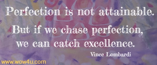 Perfection is not attainable. But if we chase perfection, 
we can catch excellence. Vince Lombardi