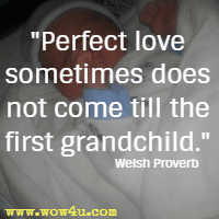 Perfect love sometimes does not come till the first grandchild. Welsh Proverb