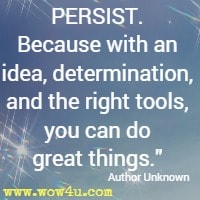 PERSIST. Because with an idea, determination, and the right tools, you can do great things. Author Unknown 