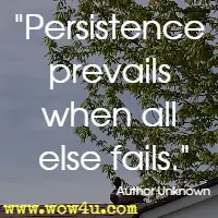 Persistence prevails when all else fails. Author Unknown