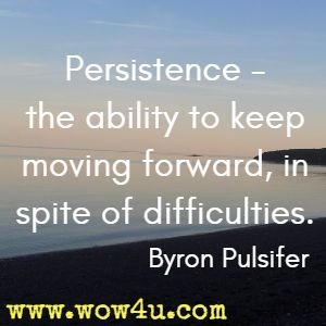 Persistence - the ability to keep moving forward, in spite of difficulties. Byron Pulsifer