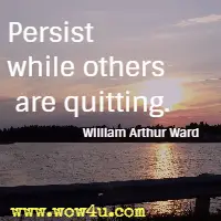 Persist while others are quitting. William Arthur Ward