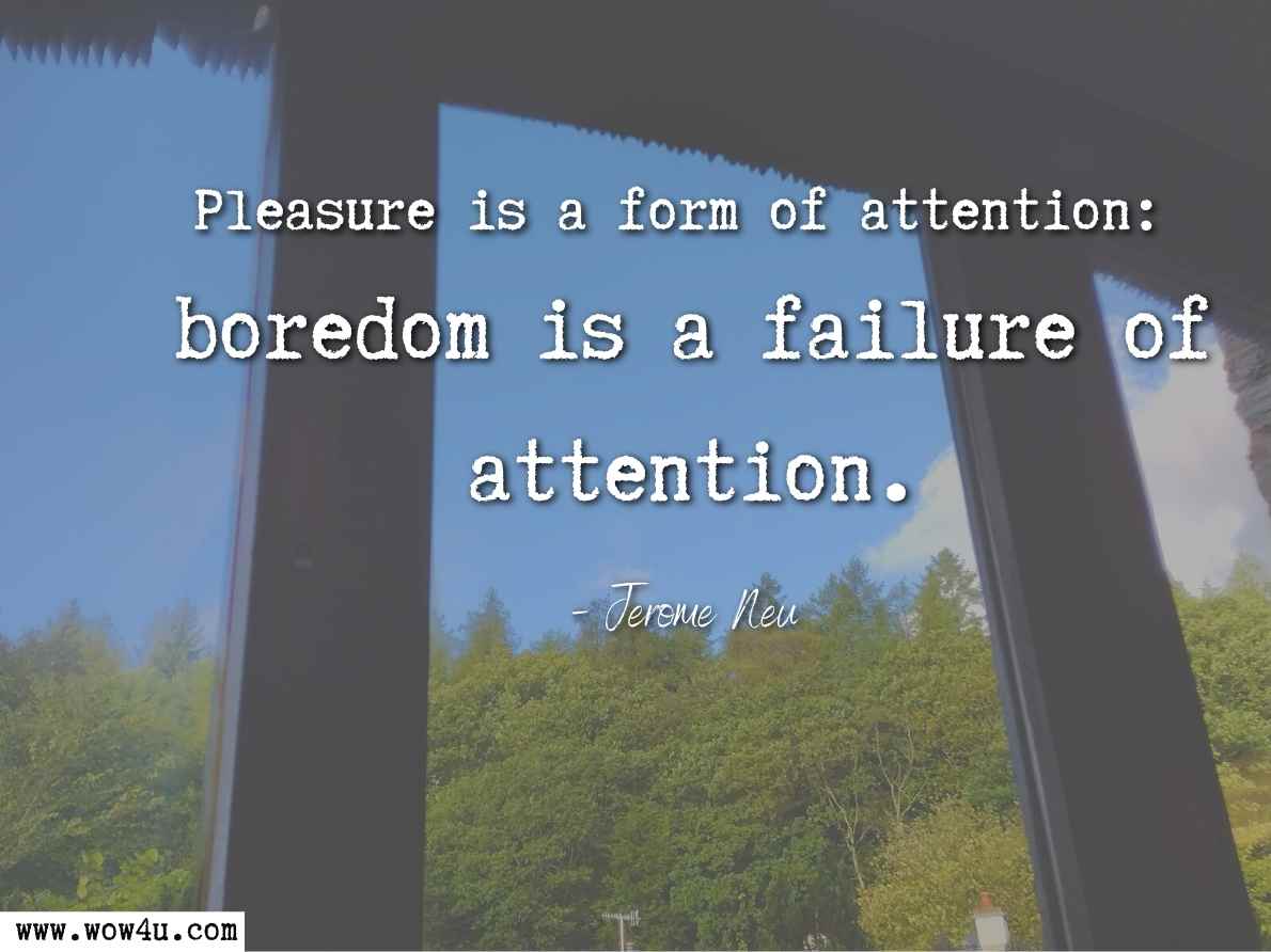 Pleasure is a form of attention: boredom is a failure of attention. Jerome Neu, A Tear Is an Intellectual Thing: The Meanings of Emotion - Page 105
