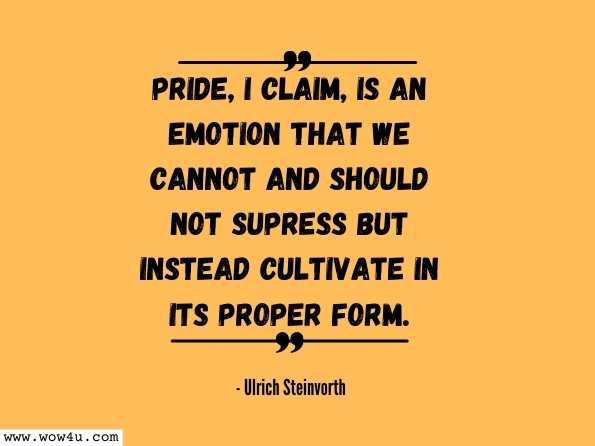 Pride, I claim, is an emotion that we cannot and should not supress but instead cultivate in its proper form. Ulrich Steinvorth, Pride and Authenticity