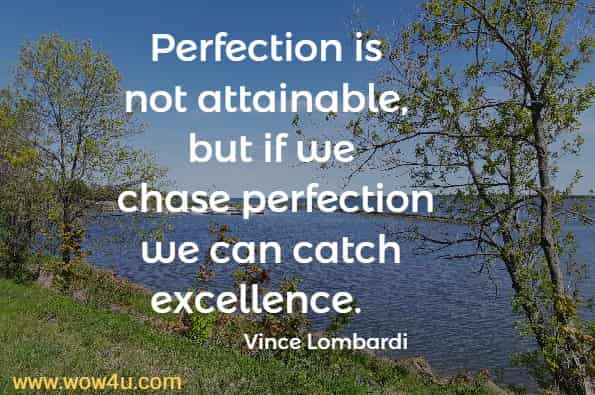 Perfection is not attainable, but if we chase perfection we can catch excellence. Vince Lombardi