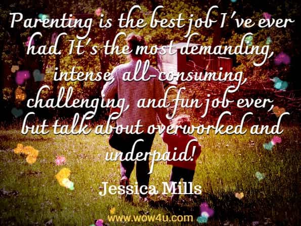 parenting is the best job I've ever had. It's the most demanding, intense, all-consuming, challenging, and fun job ever, but talk about overworked and underpaid! Jessica Mills, My Mother Wears Combat Boots.