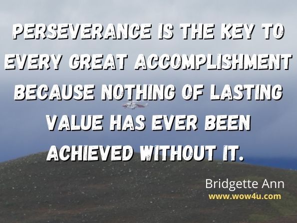 Perseverance is the key to every great accomplishment because nothing of lasting value has ever been achieved without it. Bridgette Ann, Now Is the Time!