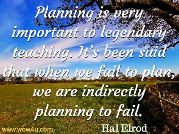 Planning is very important to legendary teaching. It’s been said that when we fail to plan, we are indirectly planning to fail. Hal Elrod And Others,The Morning Miracle For Teachers
