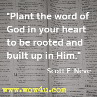 Plant the word of God in your heart to be rooted and built up in Him. Scott F. Neve