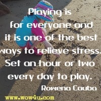 Playing is for everyone and it is one of the best ways to relieve stress. Set an hour or two every day to play. Rowena Cauba