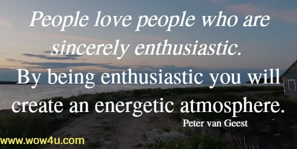 People love people who are sincerely enthusiastic. By being enthusiastic you will create an energetic atmosphere.
  Peter van Geest