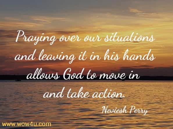 Praying over our situations and leaving it in his hands allows God to move in and take action.
  Neviesh Perry