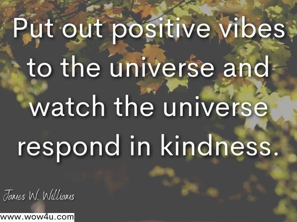 Put out positive vibes to the universe and watch the universe respond in kindness.James W. Williams, Cognitive Behavioral Therapy   