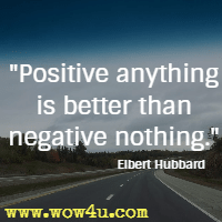 Positive anything is better than negative nothing. Elbert Hubbard 