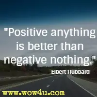Positive anything is better than negative nothing. Elbert Hubbard 