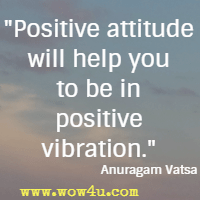 Positive attitude will help you to be in positive vibration.  Anuragam Vatsa
