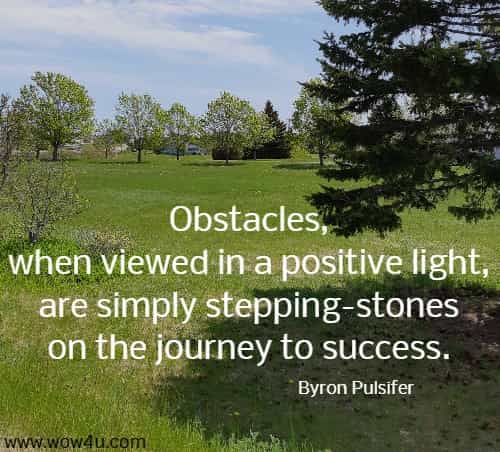 Obstacles, when viewed in a positive light, are simply stepping-stones on
 the journey to success. Byron Pulsifer