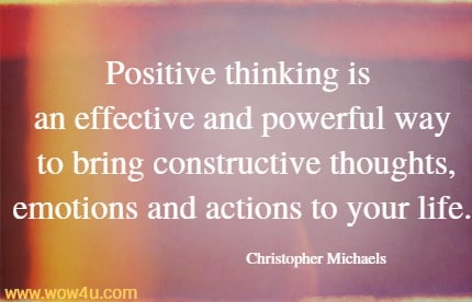 Positive thinking is an effective and powerful way to bring constructive thoughts, emotions and actions to your life.
 Christopher Michaels