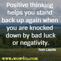 Positive thinking helps you stand back up again when you are knocked down by bad luck or negativity. Tom Laurie