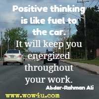 Positive thinking is like fuel to the car. It will keep you energized throughout your work. Abder-Rahman Ali