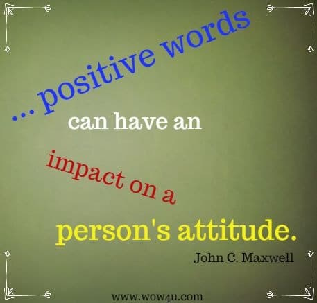 ... positive words can have an impact on a person's attitude. John C. Maxwell