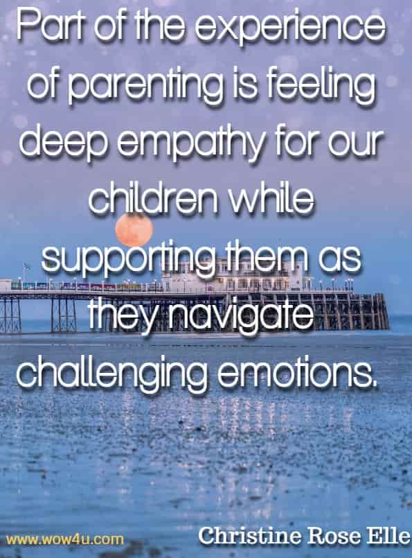 Part for the experience of parenting is feeling deep empathy for our children while supporting them as they navigate challenging emotions. Christine Rose Elle, The Happy Empath.