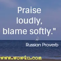 Praise loudly, blame softly. Russian Proverb