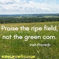 Praise the ripe field, not the green corn. Irish Proverb 