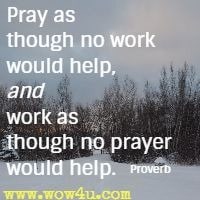 Pray as though no work would help, and work as though no prayer would help. Proverb