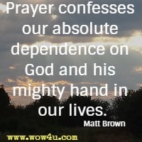 Prayer confesses our absolute dependence on God and his mighty hand in our lives. Matt Brown