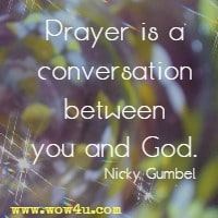 Prayer is a conversation between you and God.  Nicky Gumbel