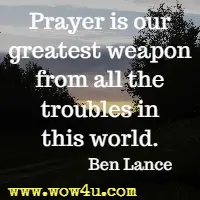 Prayer is our greatest weapon from all the troubles in this world. Ben Lance