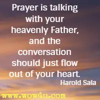 Prayer is talking with your heavenly Father, and the conversation should just flow out of your heart. Harold Sala