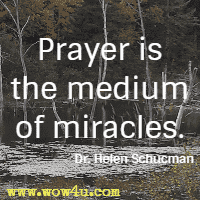 Prayer is the medium of miracles. Dr. Helen Schucman
