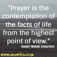 Prayer is the contemplation of the facts of life from the highest point of view. Ralph Waldo Emerson