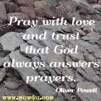 Pray 
with love and trust that God always answers prayers. Oliver Powell