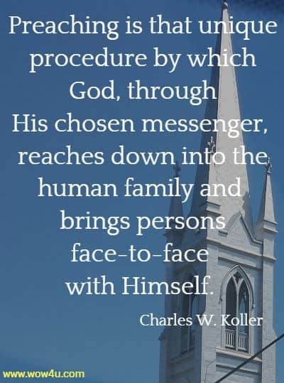 Preaching is that unique procedure by which God, through His chosen
 messenger, reaches down into the human family and brings persons 
face-to-face with Himself.  Charles W. Koller