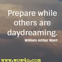Prepare while others are daydreaming. William Arthur Ward