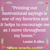 Printing out motivational sayings is one of my favorites and it helps to encourage me as I move throughout my home. Louise R Allen